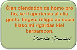 Any insult or oppression of a man because he belongs to another race, another language or another social class than me, I regard as barbaric. L. L. Zamenhof on Homaranismo.
